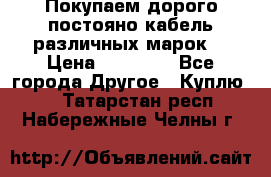 Покупаем дорого постояно кабель различных марок  › Цена ­ 60 000 - Все города Другое » Куплю   . Татарстан респ.,Набережные Челны г.